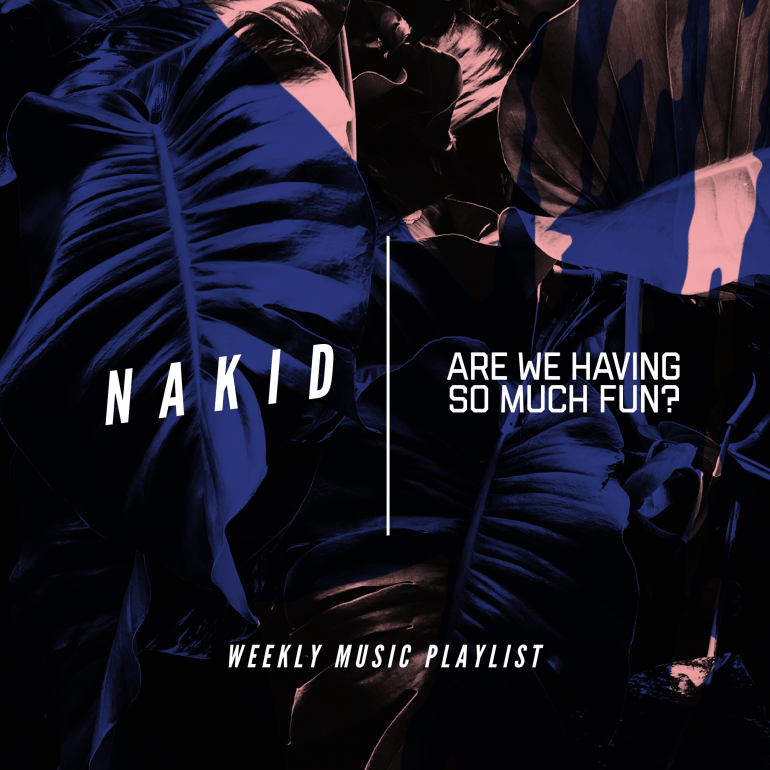 ‘ARE WE HAVING SO MUCH FUN?’ NAKID ‘WEEKLY MUSIC PLAYLIST’